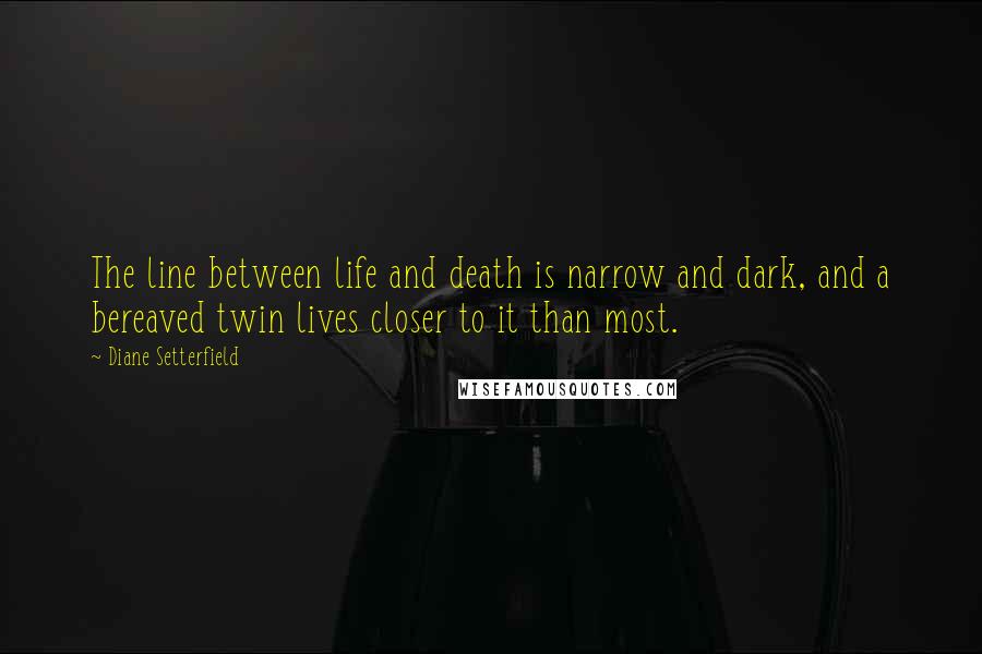 Diane Setterfield Quotes: The line between life and death is narrow and dark, and a bereaved twin lives closer to it than most.