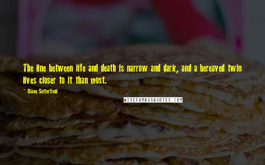 Diane Setterfield Quotes: The line between life and death is narrow and dark, and a bereaved twin lives closer to it than most.