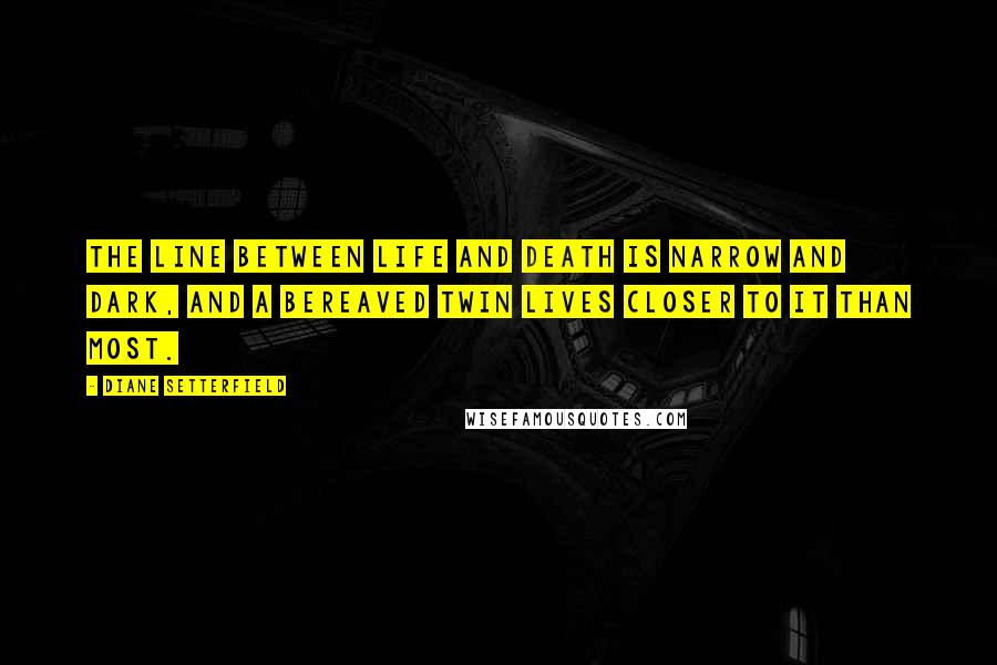 Diane Setterfield Quotes: The line between life and death is narrow and dark, and a bereaved twin lives closer to it than most.