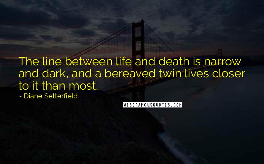 Diane Setterfield Quotes: The line between life and death is narrow and dark, and a bereaved twin lives closer to it than most.