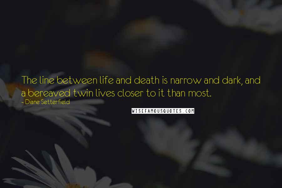 Diane Setterfield Quotes: The line between life and death is narrow and dark, and a bereaved twin lives closer to it than most.