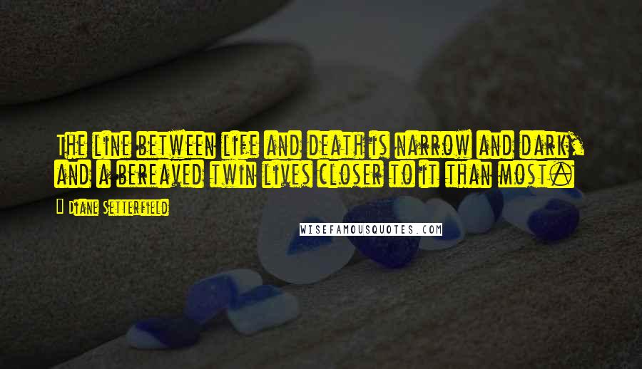 Diane Setterfield Quotes: The line between life and death is narrow and dark, and a bereaved twin lives closer to it than most.