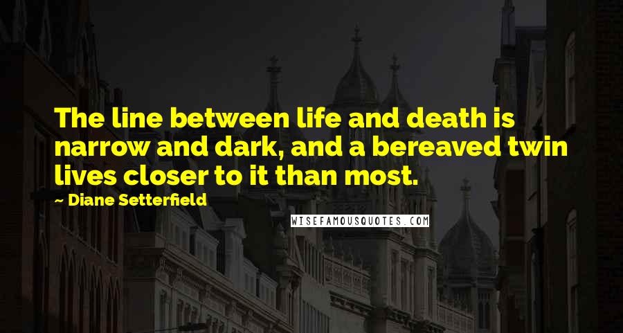 Diane Setterfield Quotes: The line between life and death is narrow and dark, and a bereaved twin lives closer to it than most.