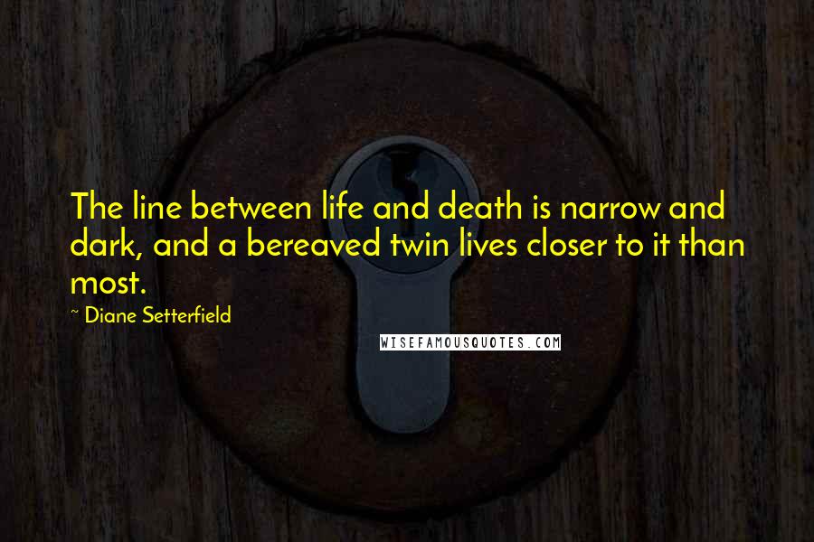 Diane Setterfield Quotes: The line between life and death is narrow and dark, and a bereaved twin lives closer to it than most.