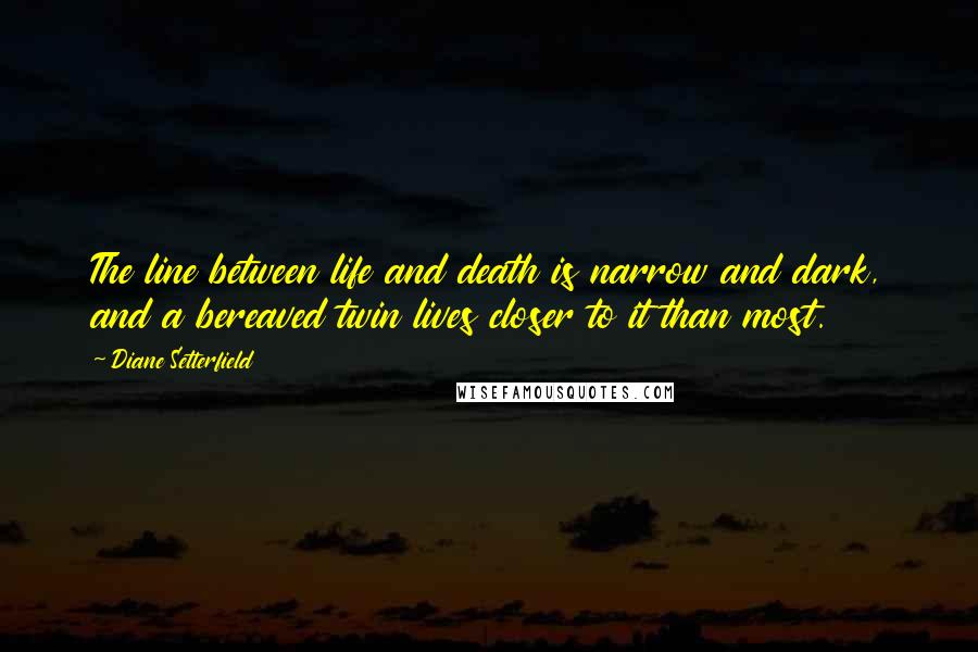 Diane Setterfield Quotes: The line between life and death is narrow and dark, and a bereaved twin lives closer to it than most.