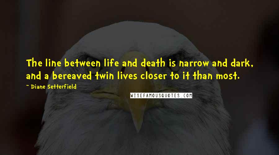 Diane Setterfield Quotes: The line between life and death is narrow and dark, and a bereaved twin lives closer to it than most.