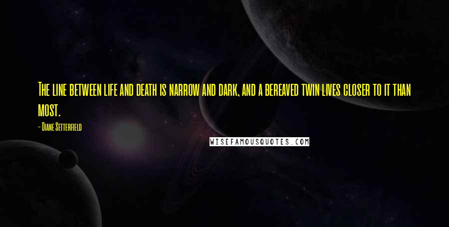 Diane Setterfield Quotes: The line between life and death is narrow and dark, and a bereaved twin lives closer to it than most.