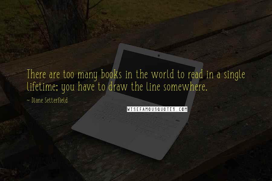 Diane Setterfield Quotes: There are too many books in the world to read in a single lifetime; you have to draw the line somewhere.