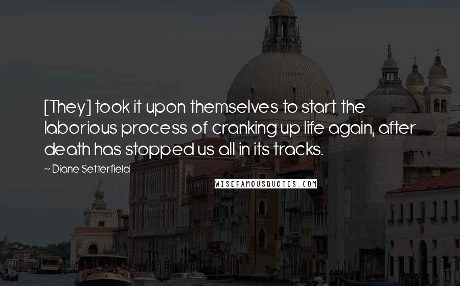 Diane Setterfield Quotes: [They] took it upon themselves to start the laborious process of cranking up life again, after death has stopped us all in its tracks.