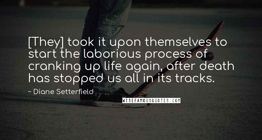 Diane Setterfield Quotes: [They] took it upon themselves to start the laborious process of cranking up life again, after death has stopped us all in its tracks.