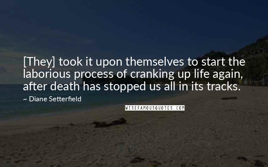 Diane Setterfield Quotes: [They] took it upon themselves to start the laborious process of cranking up life again, after death has stopped us all in its tracks.