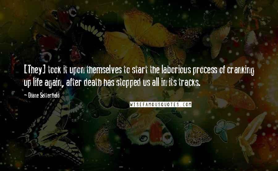 Diane Setterfield Quotes: [They] took it upon themselves to start the laborious process of cranking up life again, after death has stopped us all in its tracks.