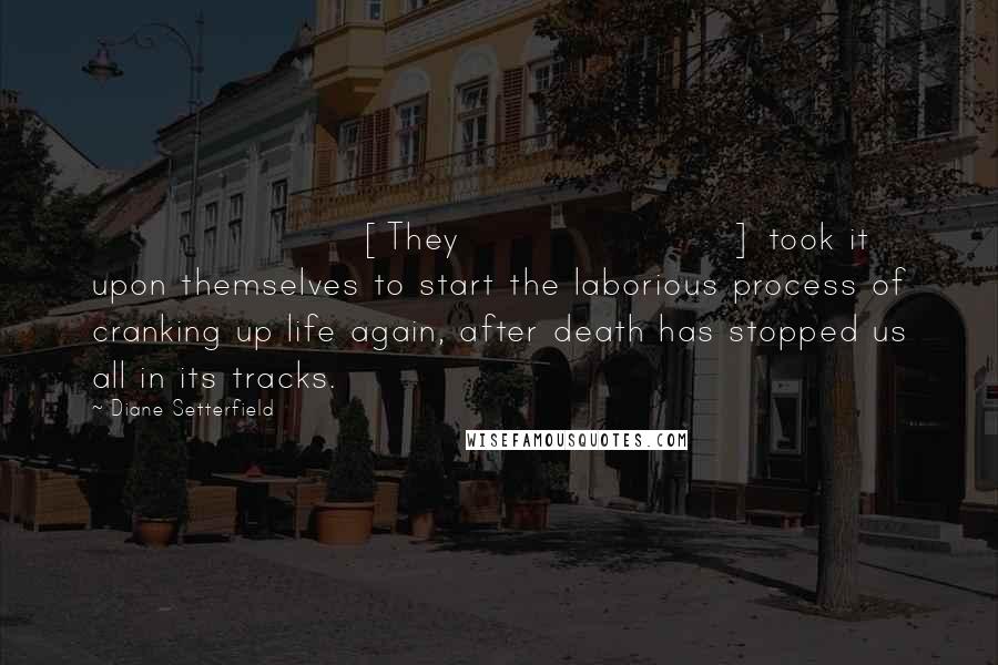 Diane Setterfield Quotes: [They] took it upon themselves to start the laborious process of cranking up life again, after death has stopped us all in its tracks.