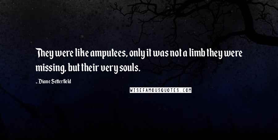 Diane Setterfield Quotes: They were like amputees, only it was not a limb they were missing, but their very souls.