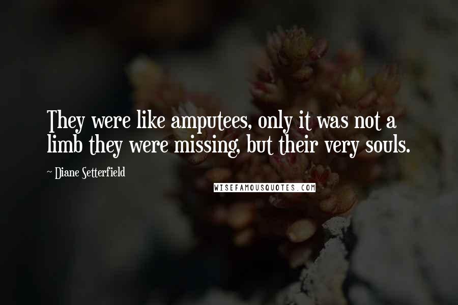 Diane Setterfield Quotes: They were like amputees, only it was not a limb they were missing, but their very souls.