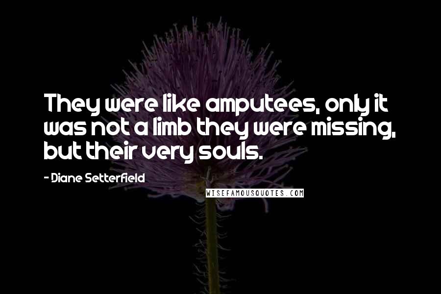 Diane Setterfield Quotes: They were like amputees, only it was not a limb they were missing, but their very souls.