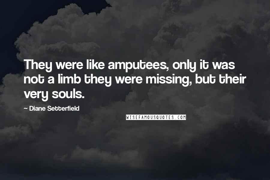 Diane Setterfield Quotes: They were like amputees, only it was not a limb they were missing, but their very souls.