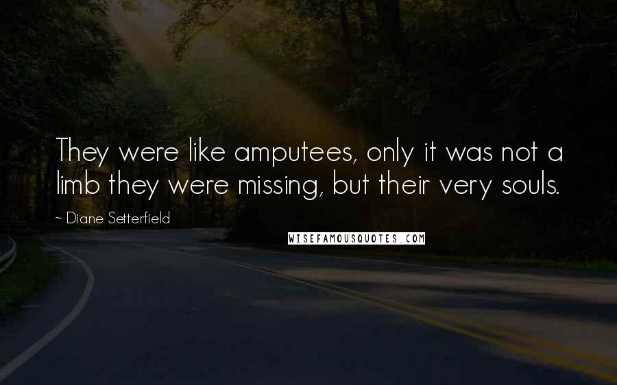 Diane Setterfield Quotes: They were like amputees, only it was not a limb they were missing, but their very souls.