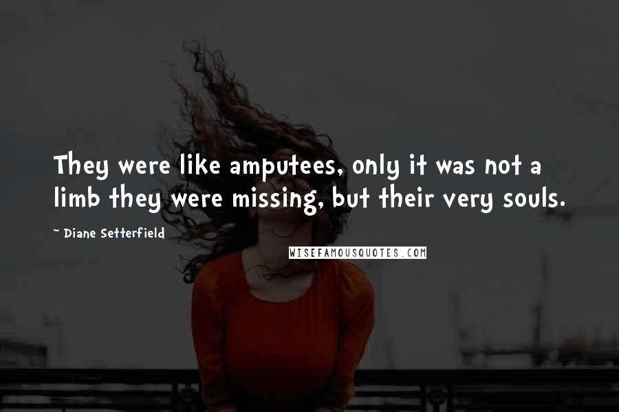 Diane Setterfield Quotes: They were like amputees, only it was not a limb they were missing, but their very souls.