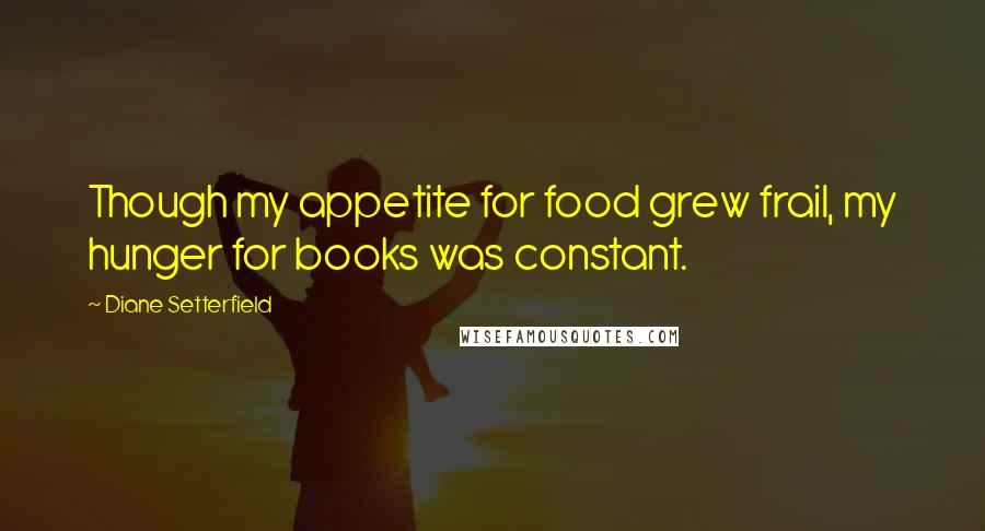 Diane Setterfield Quotes: Though my appetite for food grew frail, my hunger for books was constant.