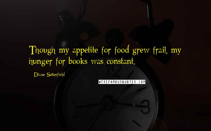 Diane Setterfield Quotes: Though my appetite for food grew frail, my hunger for books was constant.