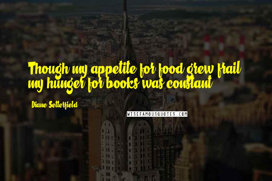 Diane Setterfield Quotes: Though my appetite for food grew frail, my hunger for books was constant.