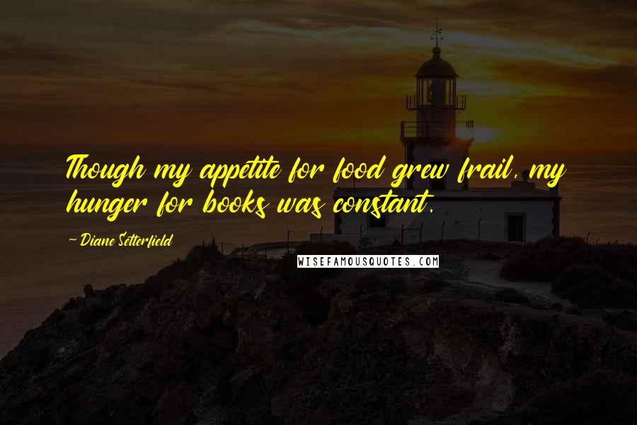 Diane Setterfield Quotes: Though my appetite for food grew frail, my hunger for books was constant.