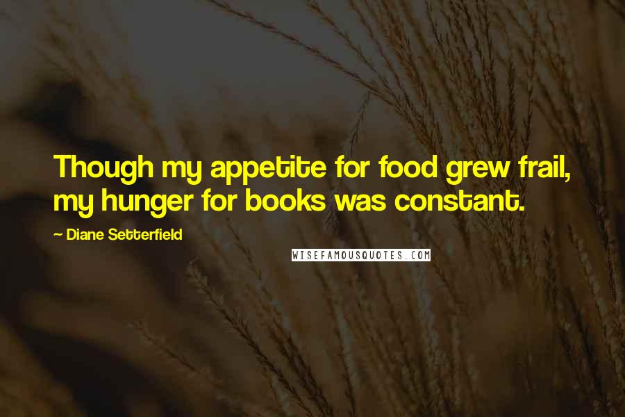 Diane Setterfield Quotes: Though my appetite for food grew frail, my hunger for books was constant.