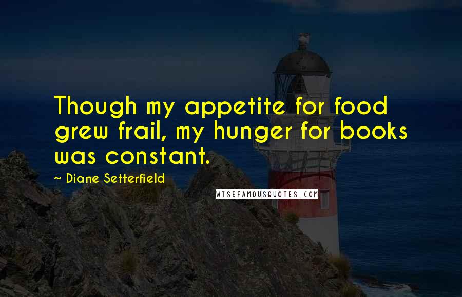 Diane Setterfield Quotes: Though my appetite for food grew frail, my hunger for books was constant.