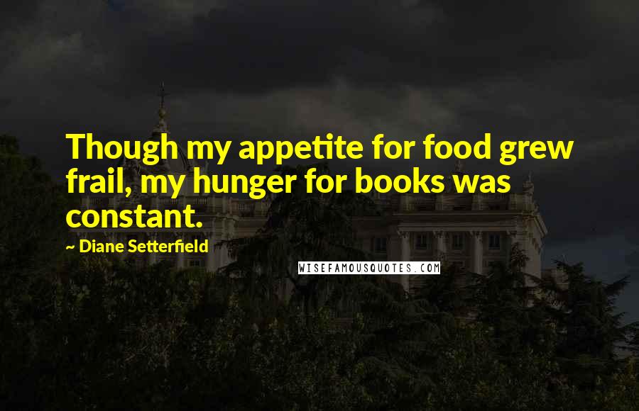 Diane Setterfield Quotes: Though my appetite for food grew frail, my hunger for books was constant.