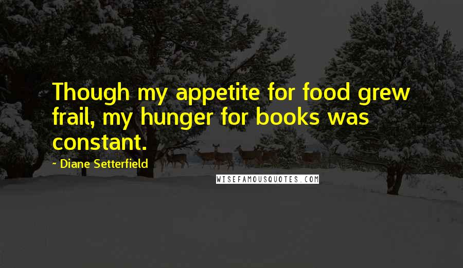 Diane Setterfield Quotes: Though my appetite for food grew frail, my hunger for books was constant.