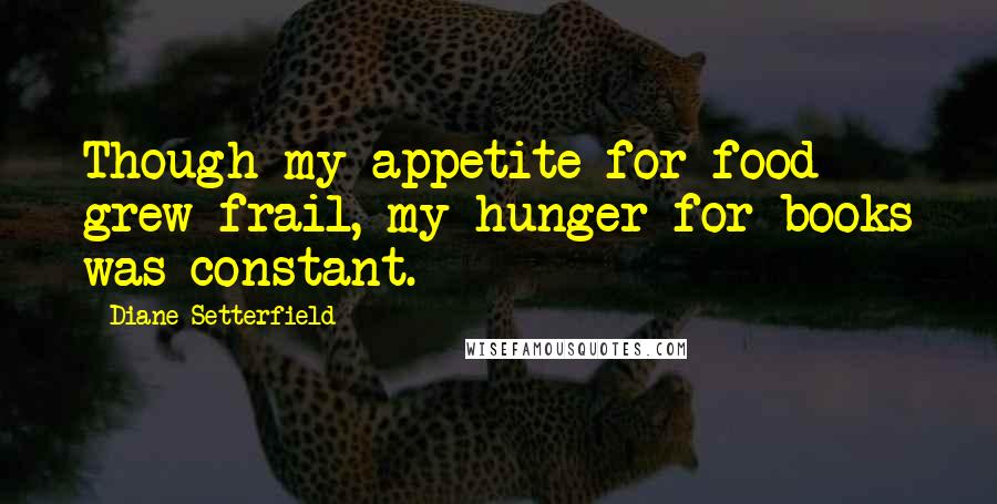 Diane Setterfield Quotes: Though my appetite for food grew frail, my hunger for books was constant.