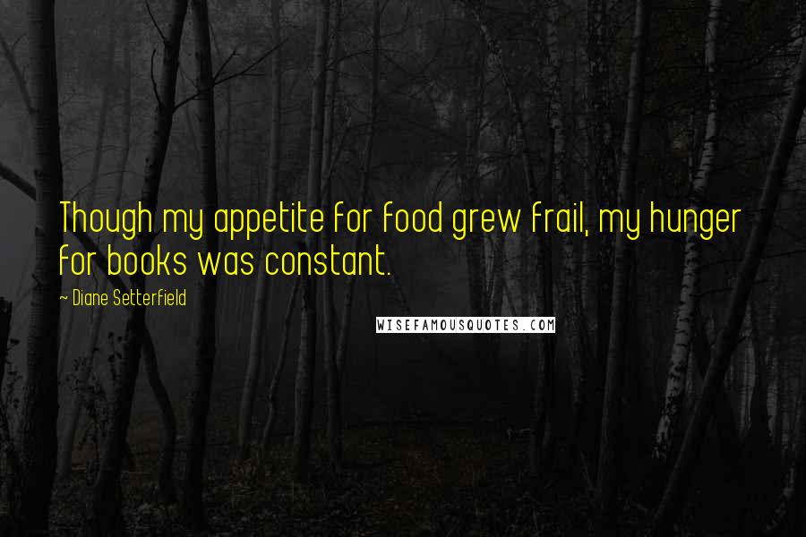 Diane Setterfield Quotes: Though my appetite for food grew frail, my hunger for books was constant.