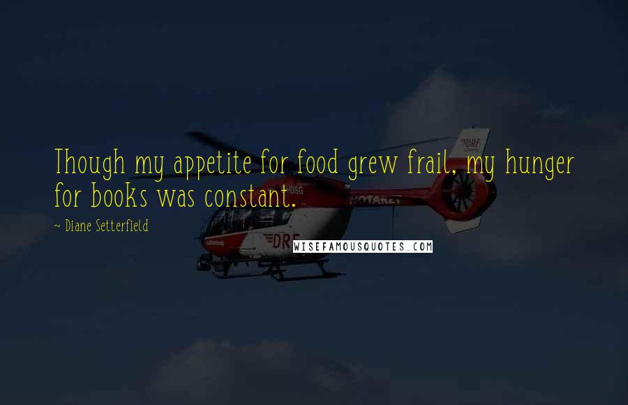 Diane Setterfield Quotes: Though my appetite for food grew frail, my hunger for books was constant.