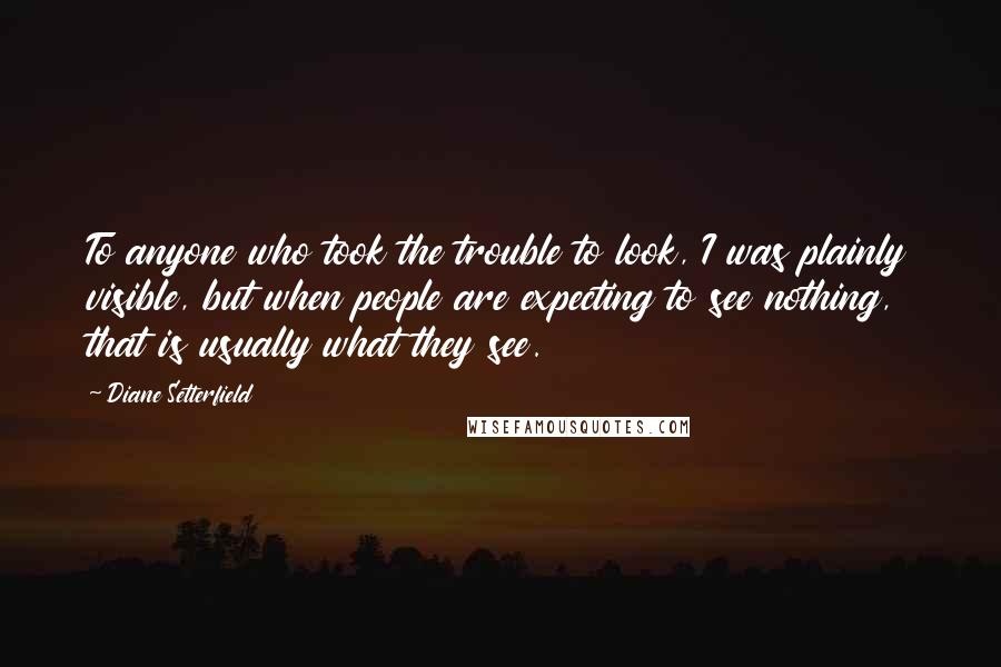 Diane Setterfield Quotes: To anyone who took the trouble to look, I was plainly visible, but when people are expecting to see nothing, that is usually what they see.