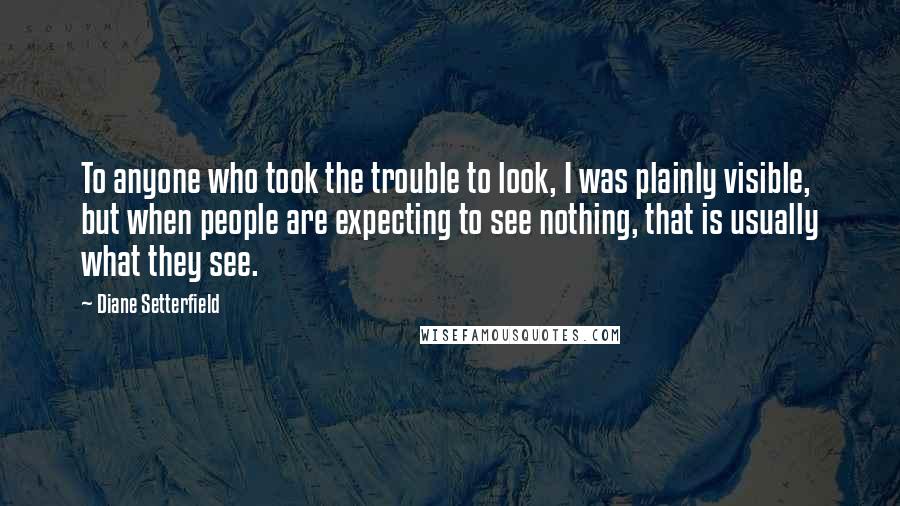 Diane Setterfield Quotes: To anyone who took the trouble to look, I was plainly visible, but when people are expecting to see nothing, that is usually what they see.