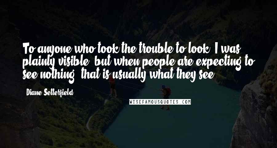 Diane Setterfield Quotes: To anyone who took the trouble to look, I was plainly visible, but when people are expecting to see nothing, that is usually what they see.