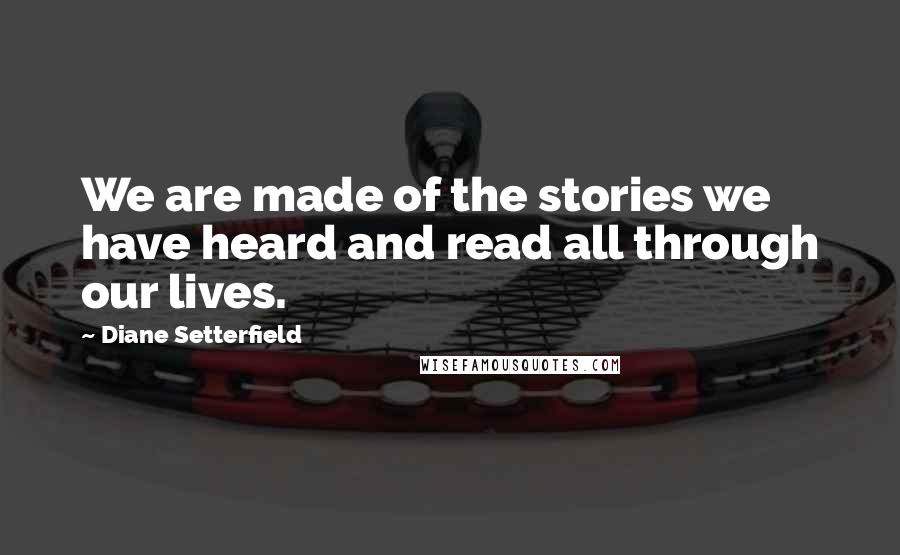 Diane Setterfield Quotes: We are made of the stories we have heard and read all through our lives.