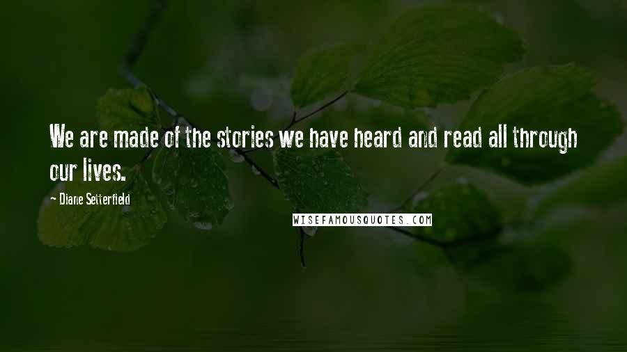 Diane Setterfield Quotes: We are made of the stories we have heard and read all through our lives.