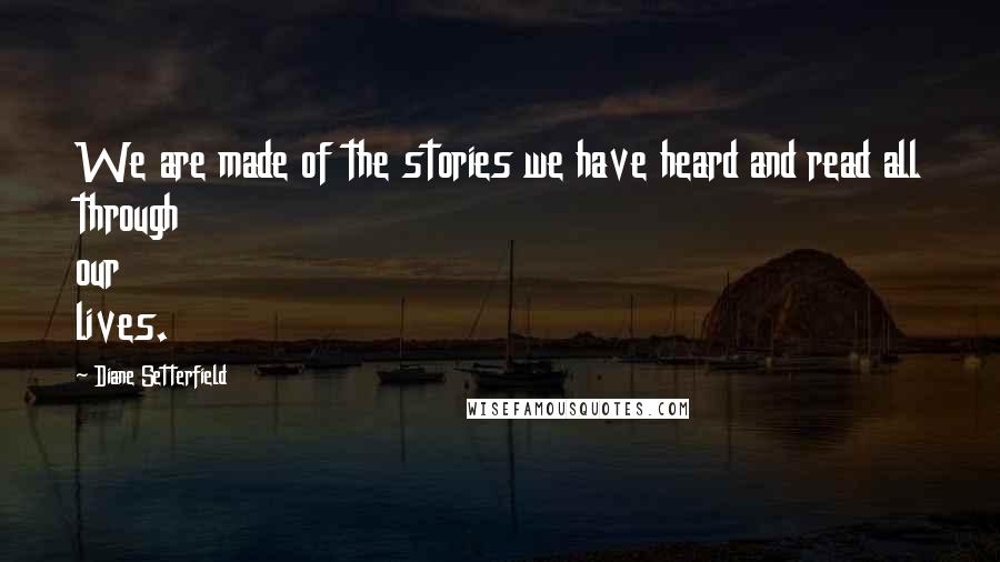 Diane Setterfield Quotes: We are made of the stories we have heard and read all through our lives.