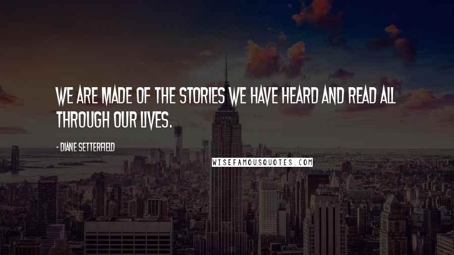 Diane Setterfield Quotes: We are made of the stories we have heard and read all through our lives.