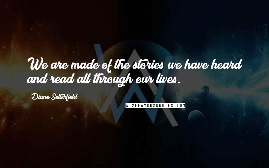 Diane Setterfield Quotes: We are made of the stories we have heard and read all through our lives.
