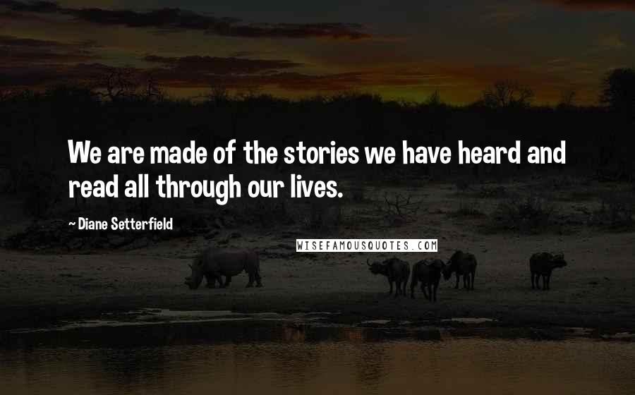 Diane Setterfield Quotes: We are made of the stories we have heard and read all through our lives.
