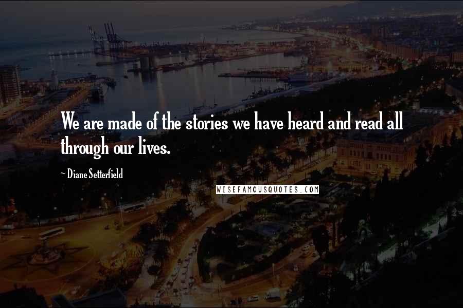 Diane Setterfield Quotes: We are made of the stories we have heard and read all through our lives.