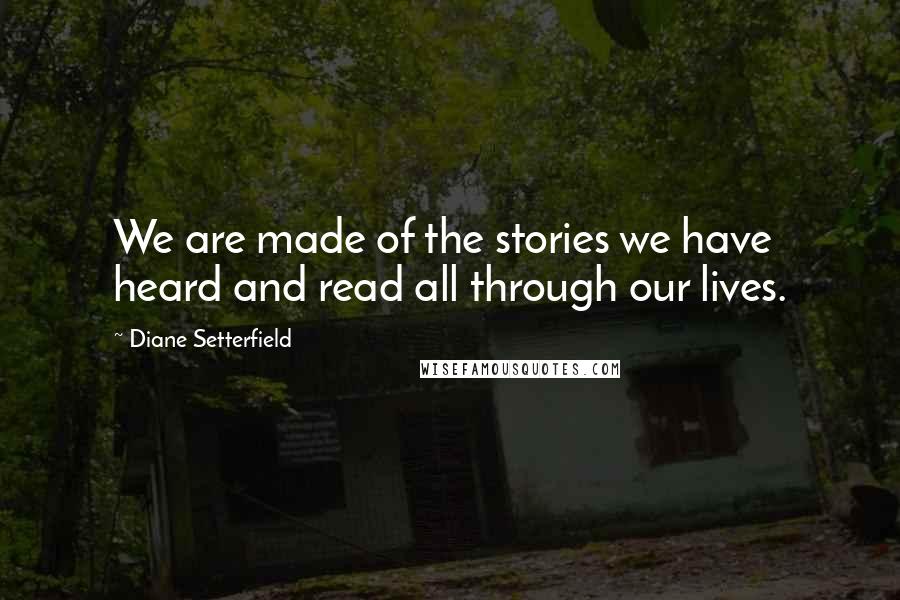 Diane Setterfield Quotes: We are made of the stories we have heard and read all through our lives.