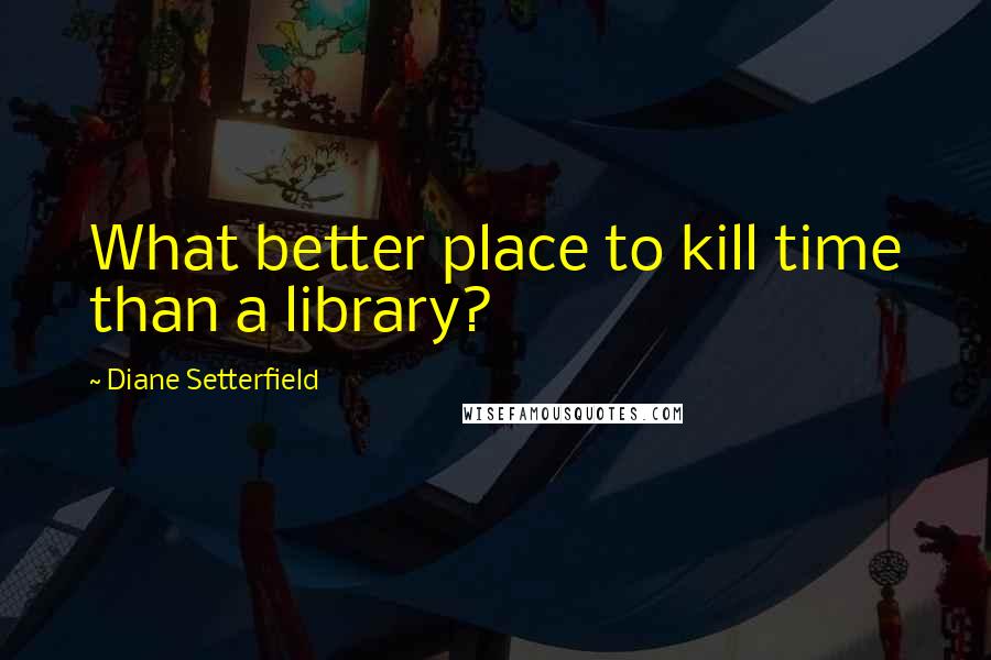 Diane Setterfield Quotes: What better place to kill time than a library?