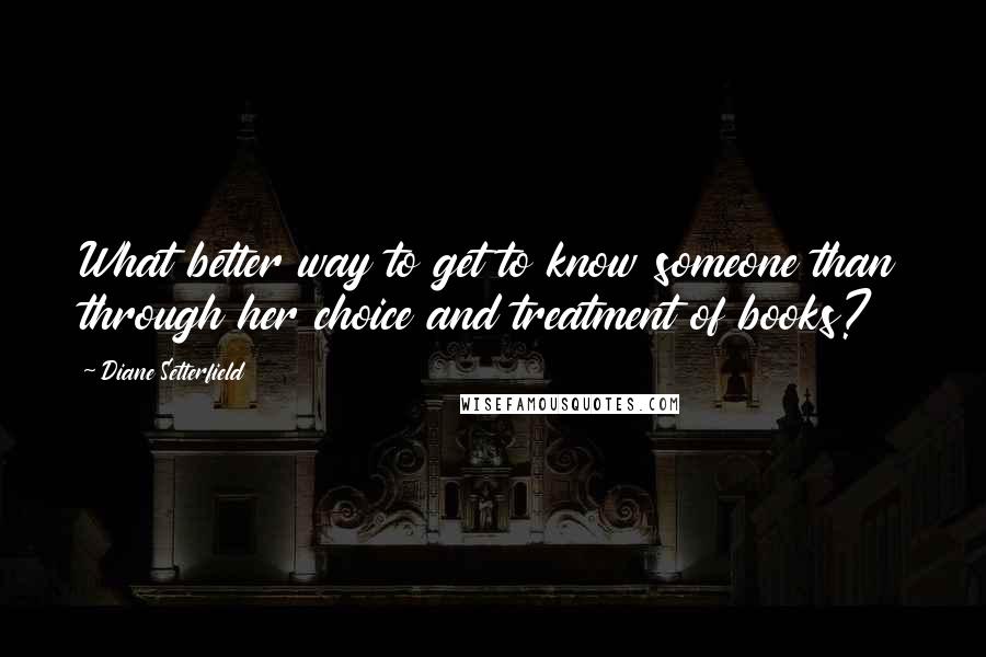 Diane Setterfield Quotes: What better way to get to know someone than through her choice and treatment of books?