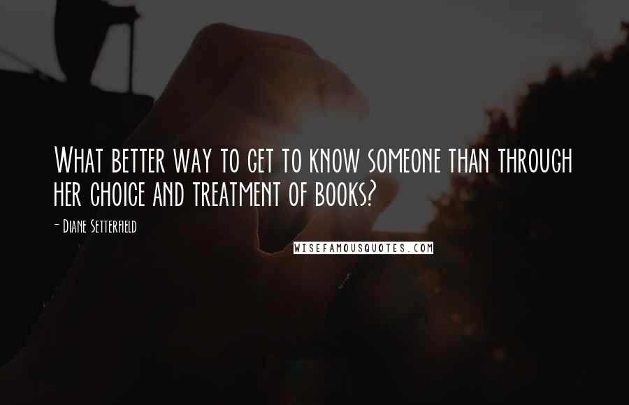 Diane Setterfield Quotes: What better way to get to know someone than through her choice and treatment of books?