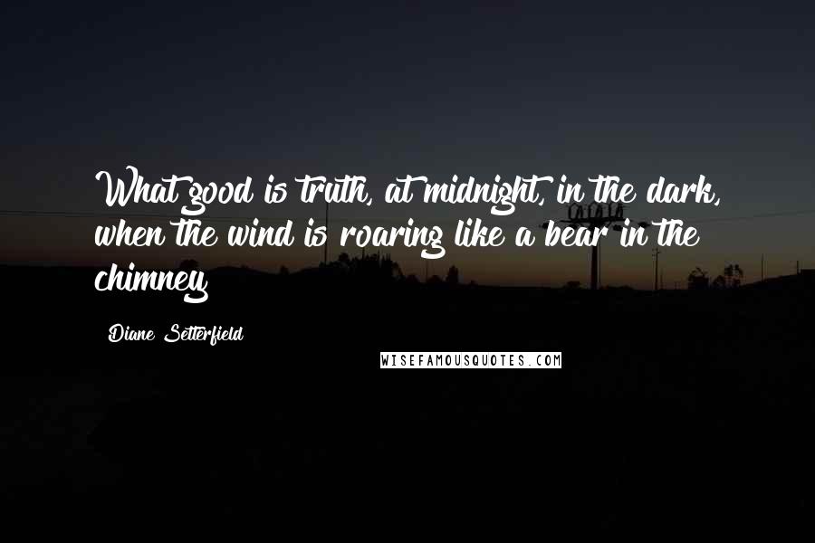 Diane Setterfield Quotes: What good is truth, at midnight, in the dark, when the wind is roaring like a bear in the chimney?