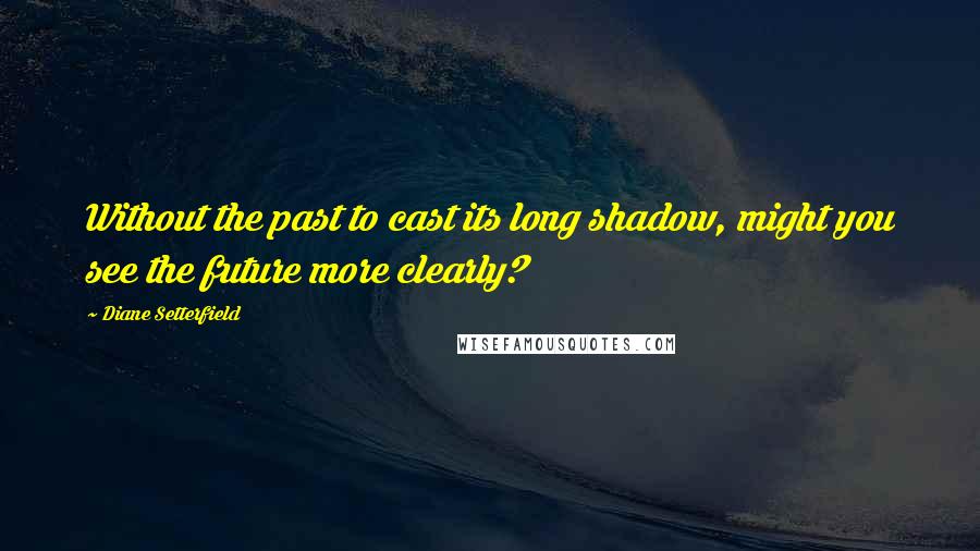 Diane Setterfield Quotes: Without the past to cast its long shadow, might you see the future more clearly?